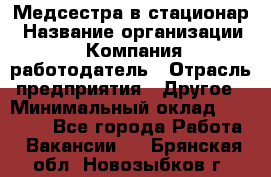 Медсестра в стационар › Название организации ­ Компания-работодатель › Отрасль предприятия ­ Другое › Минимальный оклад ­ 25 000 - Все города Работа » Вакансии   . Брянская обл.,Новозыбков г.